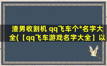 渣男收割机 qq飞车个*名字大全(【qq飞车游戏名字大全】以渣男收割机为中心)